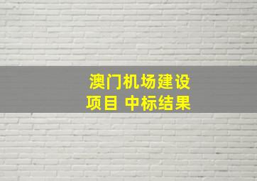 澳门机场建设项目 中标结果